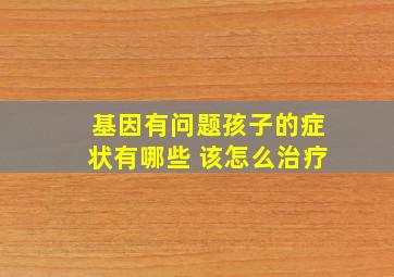 基因有问题孩子的症状有哪些 该怎么治疗